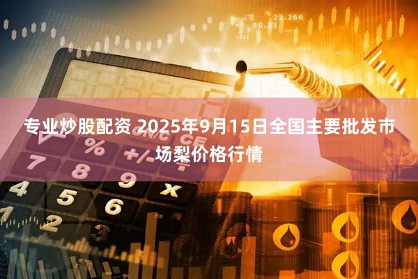专业炒股配资 2025年9月15日全国主要批发市场梨价格行情