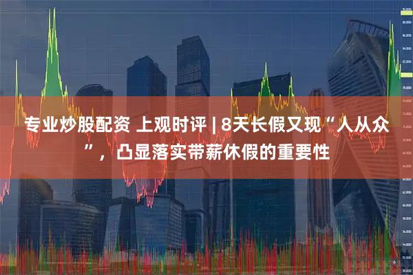 专业炒股配资 上观时评 | 8天长假又现“人从众”，凸显落实带薪休假的重要性