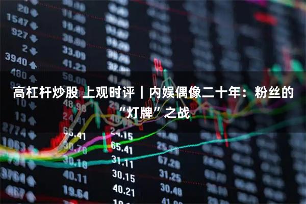 高杠杆炒股 上观时评｜内娱偶像二十年：粉丝的“灯牌”之战