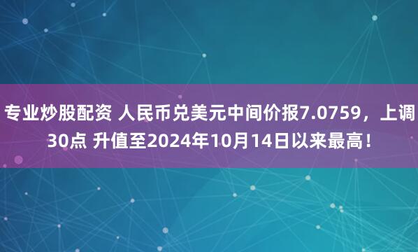 专业炒股配资 人民币兑美元中间价报7.0759，上调30点 升值至2024年10月14日以来最高！