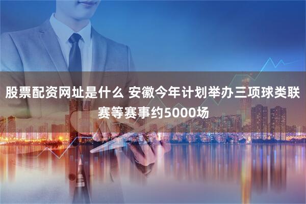 股票配资网址是什么 安徽今年计划举办三项球类联赛等赛事约5000场
