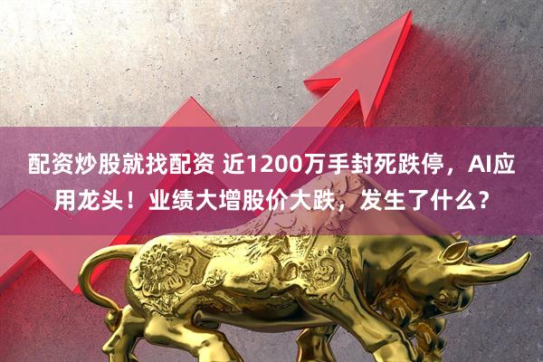 配资炒股就找配资 近1200万手封死跌停，AI应用龙头！业绩大增股价大跌，发生了什么？