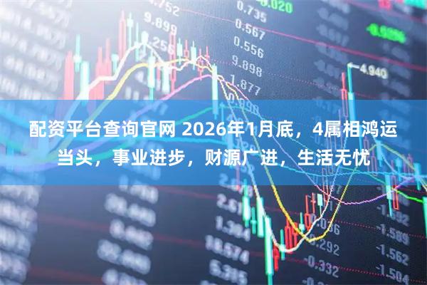 配资平台查询官网 2026年1月底，4属相鸿运当头，事业进步，财源广进，生活无忧