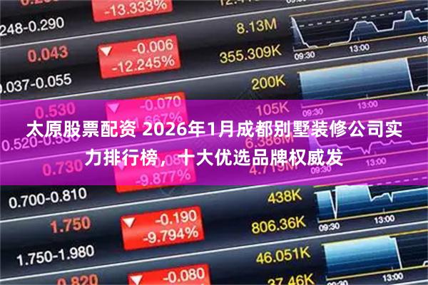 太原股票配资 2026年1月成都别墅装修公司实力排行榜，十大优选品牌权威发