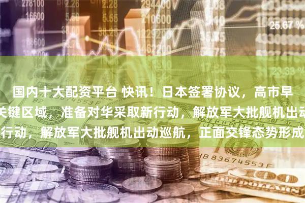 国内十大配资平台 快讯！日本签署协议，高市早苗通告国际：划定中日关键区域，准备对华采取新行动，解放军大批舰机出动巡航，正面交锋态势形成