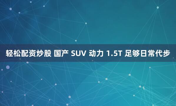 轻松配资炒股 国产 SUV 动力 1.5T 足够日常代步