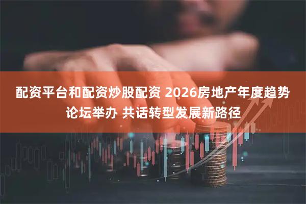 配资平台和配资炒股配资 2026房地产年度趋势论坛举办 共话转型发展新路径