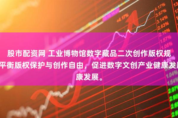 股市配资网 工业博物馆数字藏品二次创作版权规则平衡版权保护与创作自由，促进数字文创产业健康发展。