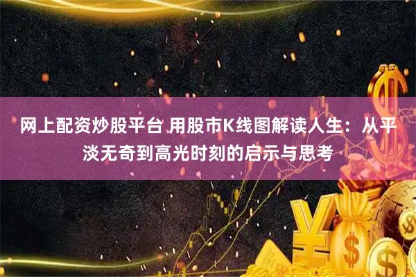 网上配资炒股平台 用股市K线图解读人生：从平淡无奇到高光时刻的启示与思考