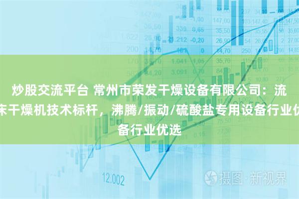炒股交流平台 常州市荣发干燥设备有限公司：流化床干燥机技术标杆，沸腾/振动/硫酸盐专用设备行业优选