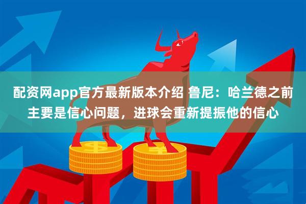 配资网app官方最新版本介绍 鲁尼：哈兰德之前主要是信心问题，进球会重新提振他的信心