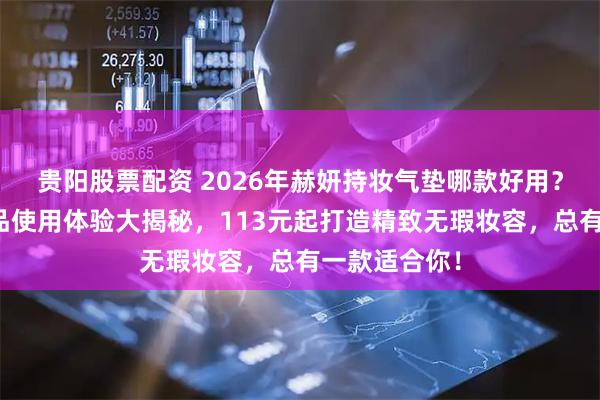 贵阳股票配资 2026年赫妍持妆气垫哪款好用？三款明星产品使用体验大揭秘，113元起打造精致无瑕妆容，总有一款适合你！