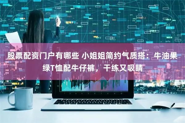 股票配资门户有哪些 小姐姐简约气质搭：牛油果绿T恤配牛仔裤，干练又吸睛