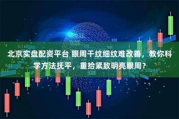 北京实盘配资平台 眼周干纹细纹难改善，教你科学方法抚平，重拾紧致明亮眼周？