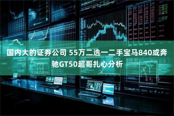 国内大的证券公司 55万二选一二手宝马840或奔驰GT50超哥扎心分析