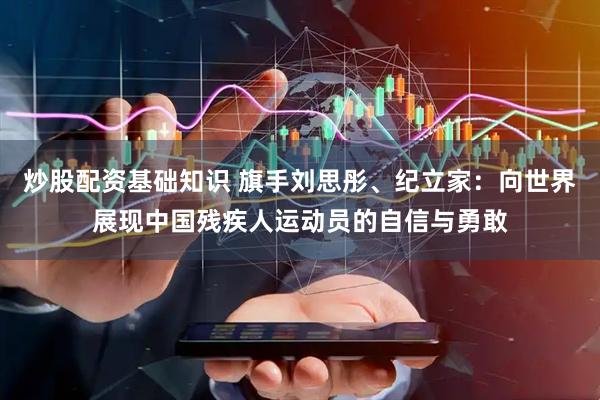炒股配资基础知识 旗手刘思彤、纪立家：向世界展现中国残疾人运动员的自信与勇敢