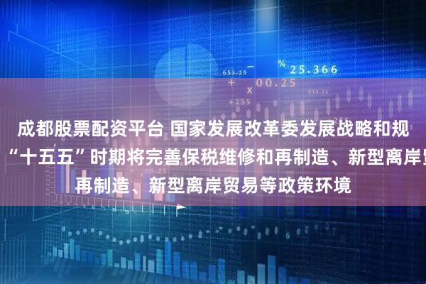 成都股票配资平台 国家发展改革委发展战略和规划司司长陈雷：“十五五”时期将完善保税维修和再制造、新型离岸贸易等政策环境