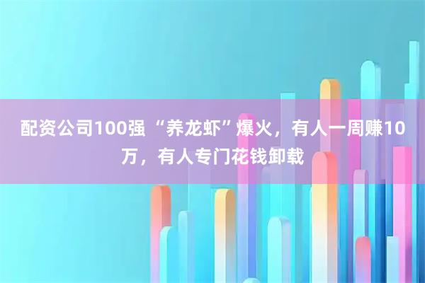 配资公司100强 “养龙虾”爆火，有人一周赚10万，有人专门花钱卸载