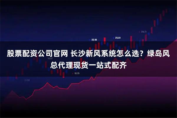 股票配资公司官网 长沙新风系统怎么选？绿岛风总代理现货一站式配齐