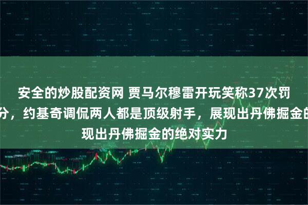 安全的炒股配资网 贾马尔穆雷开玩笑称37次罚球能轰83分，约基奇调侃两人都是顶级射手，展现出丹佛掘金的绝对实力