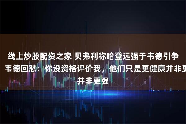 线上炒股配资之家 贝弗利称哈登远强于韦德引争议，韦德回怼：你没资格评价我，他们只是更健康并非更强